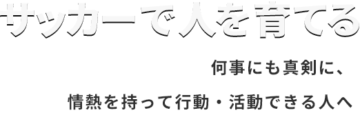 サッカーで人を育てる｜何事にも真剣に、情熱を持って行動・活動できる人へ